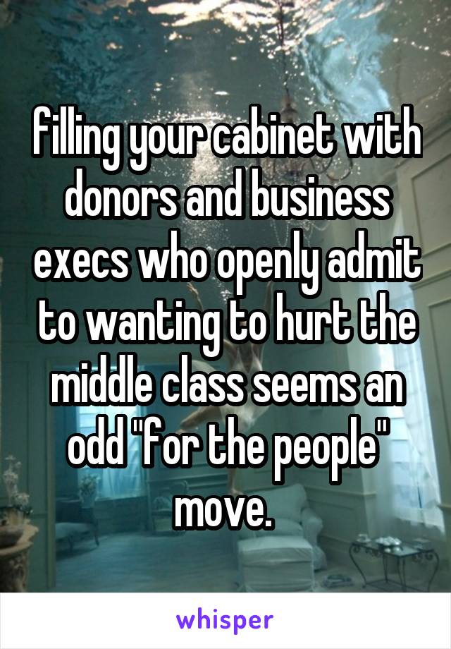 filling your cabinet with donors and business execs who openly admit to wanting to hurt the middle class seems an odd "for the people" move. 