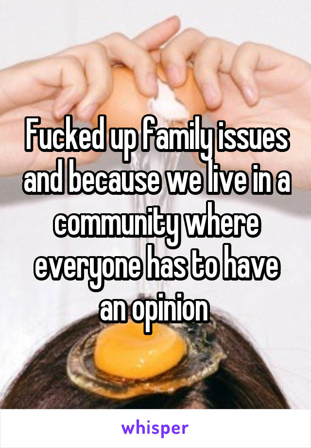 Fucked up family issues and because we live in a community where everyone has to have an opinion 