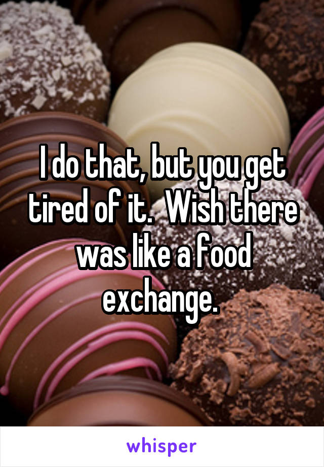 I do that, but you get tired of it.  Wish there was like a food exchange. 