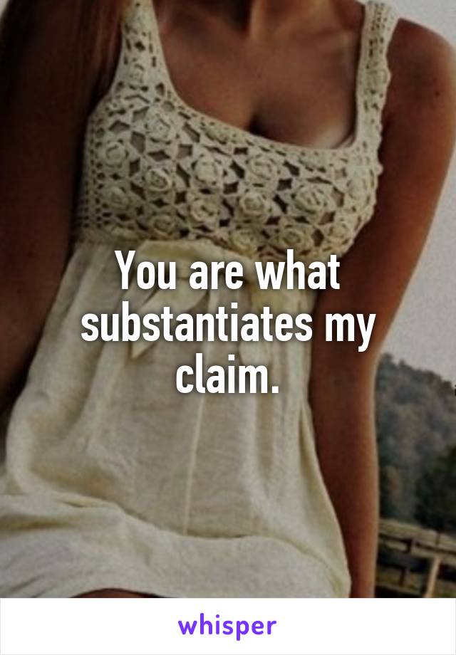 You are what substantiates my claim.