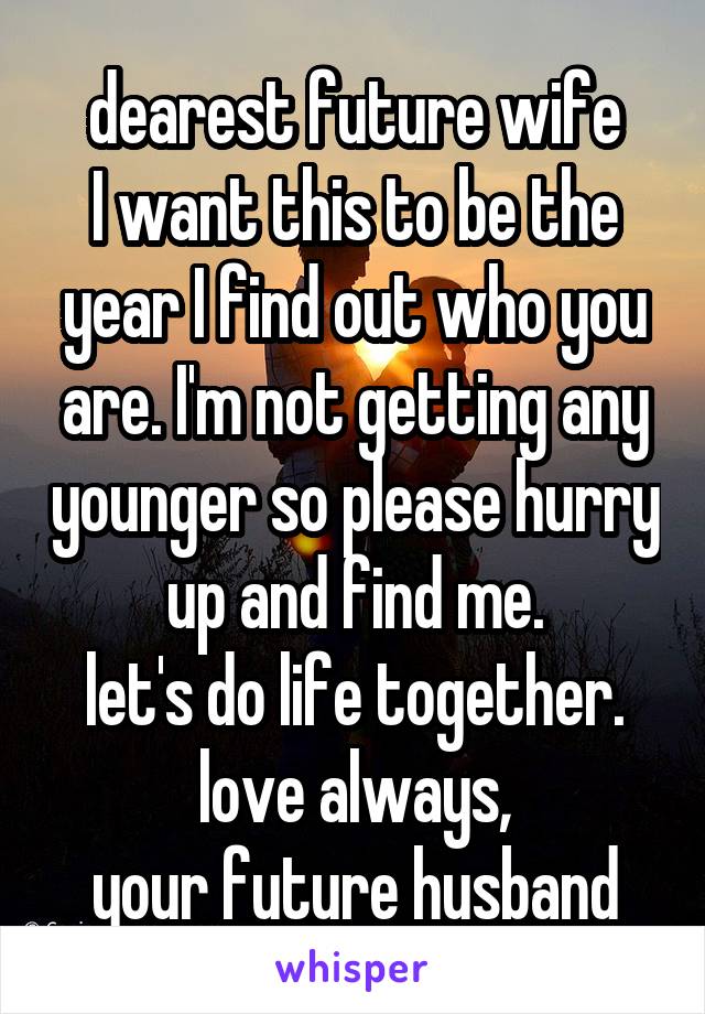 dearest future wife
I want this to be the year I find out who you are. I'm not getting any younger so please hurry up and find me.
let's do life together.
love always,
your future husband