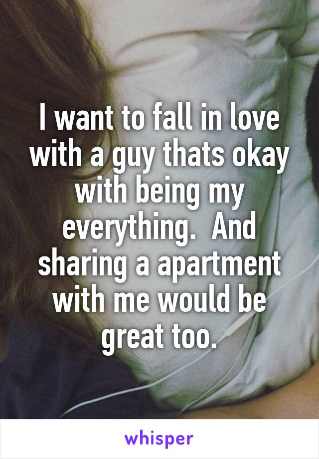 I want to fall in love with a guy thats okay with being my everything.  And sharing a apartment with me would be great too.