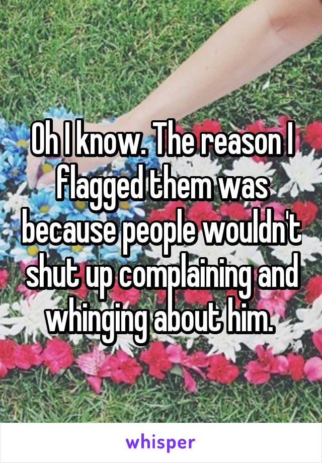 Oh I know. The reason I flagged them was because people wouldn't shut up complaining and whinging about him. 