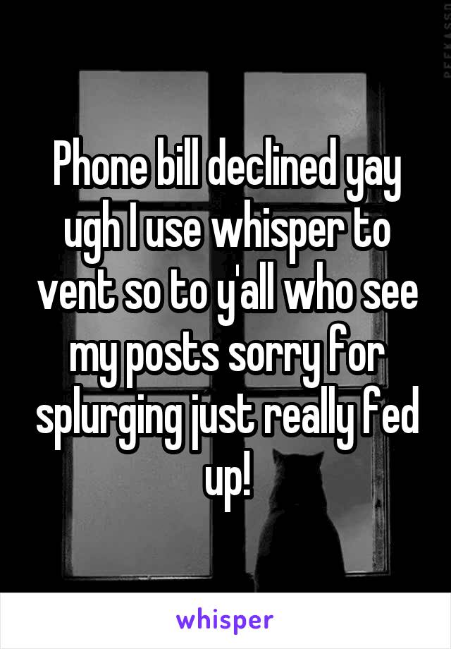 Phone bill declined yay ugh I use whisper to vent so to y'all who see my posts sorry for splurging just really fed up!