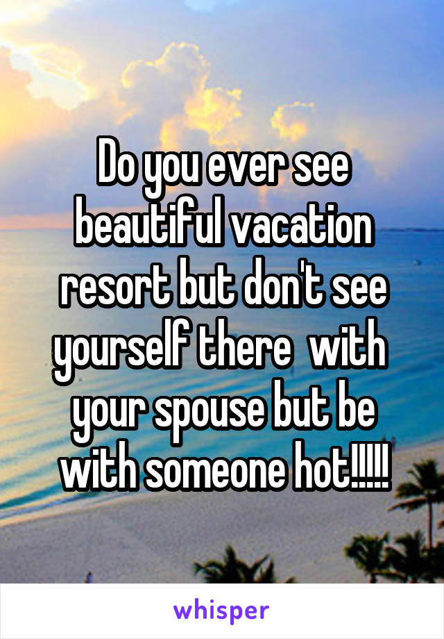 Do you ever see beautiful vacation resort but don't see yourself there  with  your spouse but be with someone hot!!!!!