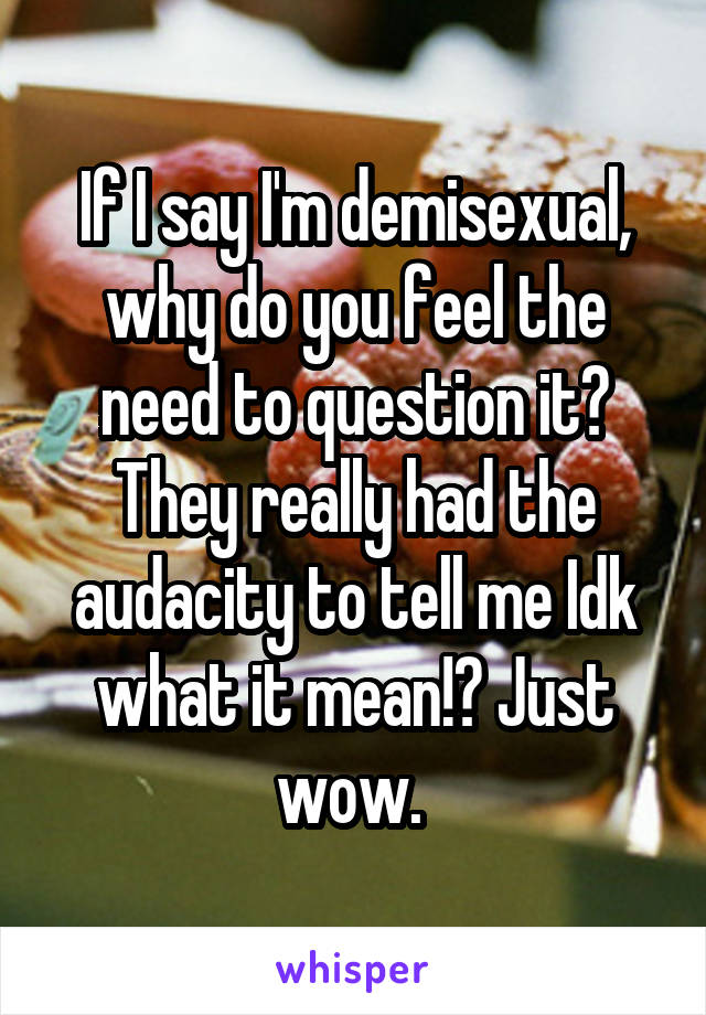 If I say I'm demisexual, why do you feel the need to question it? They really had the audacity to tell me Idk what it mean!? Just wow. 