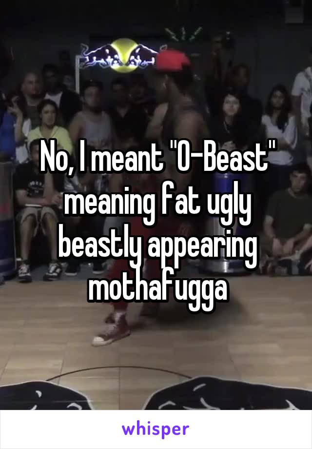 No, I meant "O-Beast" meaning fat ugly beastly appearing mothafugga