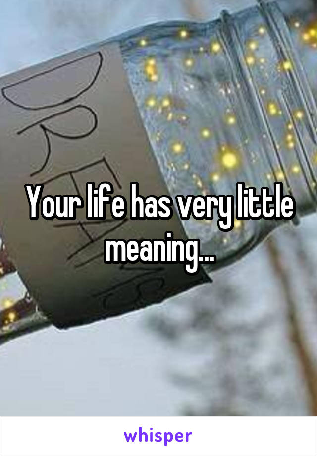Your life has very little meaning...