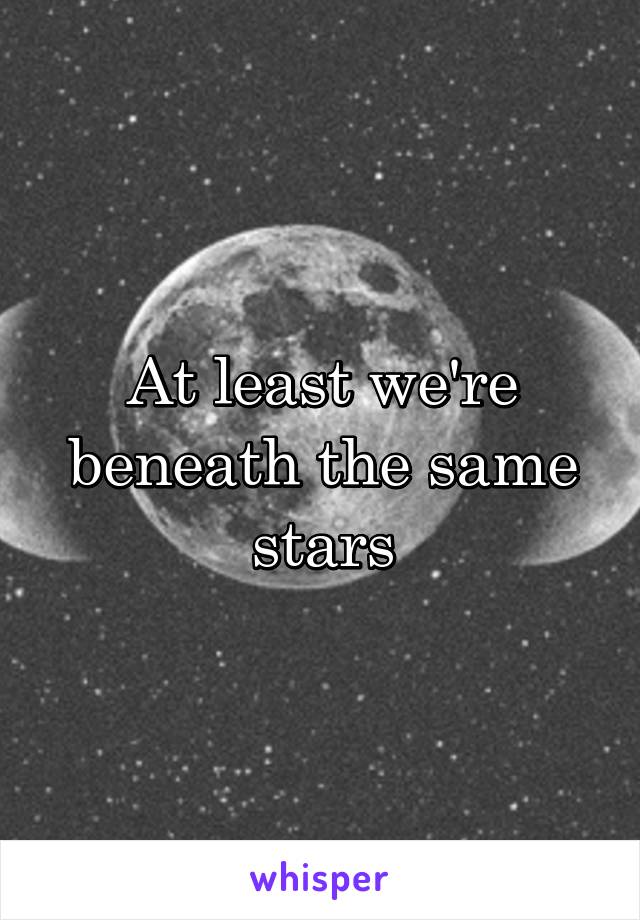 At least we're beneath the same stars