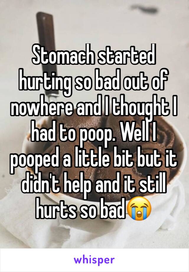 Stomach started hurting so bad out of nowhere and I thought I had to poop. Well I pooped a little bit but it didn't help and it still hurts so bad😭