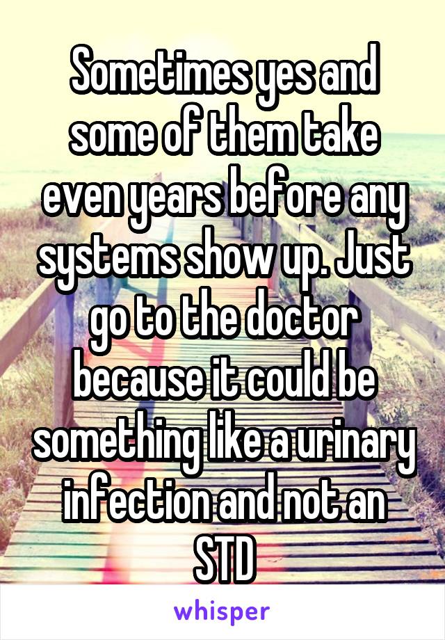 Sometimes yes and some of them take even years before any systems show up. Just go to the doctor because it could be something like a urinary infection and not an STD