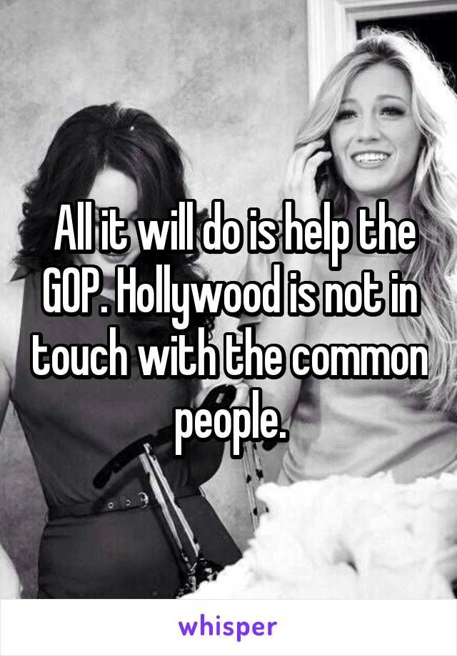 All it will do is help the GOP. Hollywood is not in touch with the common people.