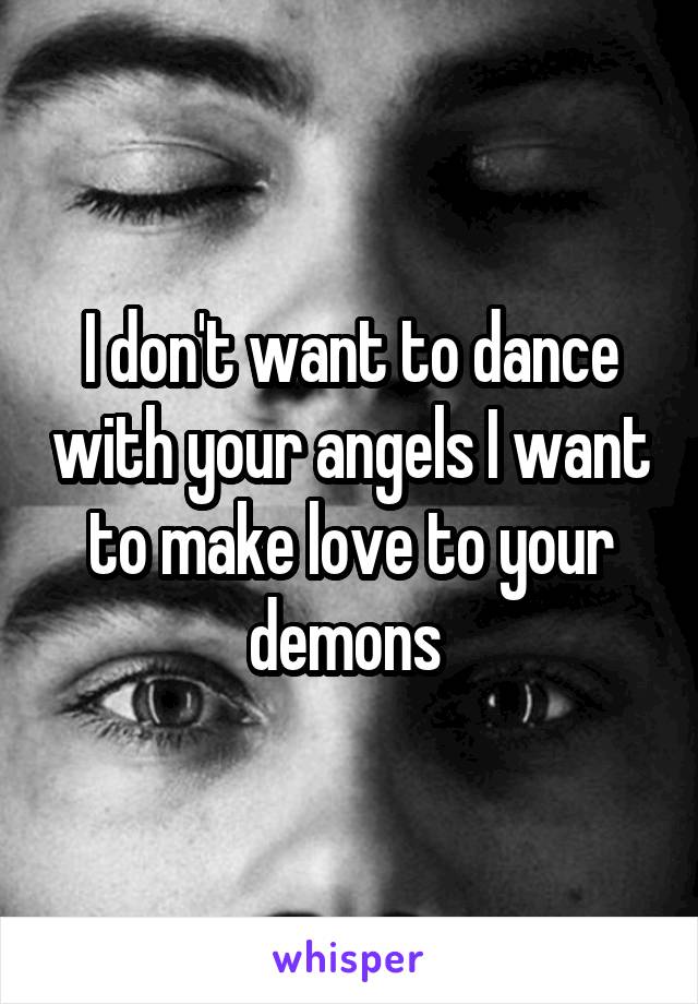 I don't want to dance with your angels I want to make love to your demons 