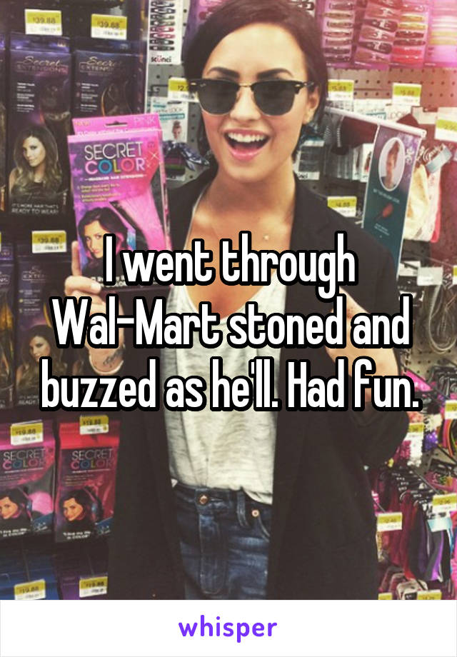 I went through Wal-Mart stoned and buzzed as he'll. Had fun.