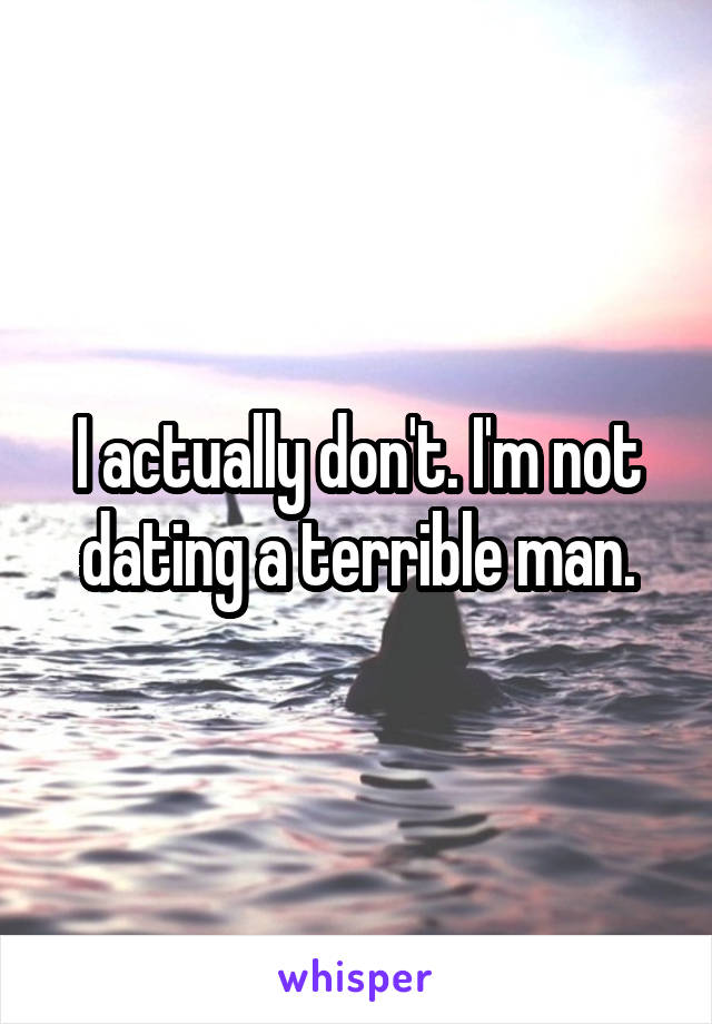 I actually don't. I'm not dating a terrible man.