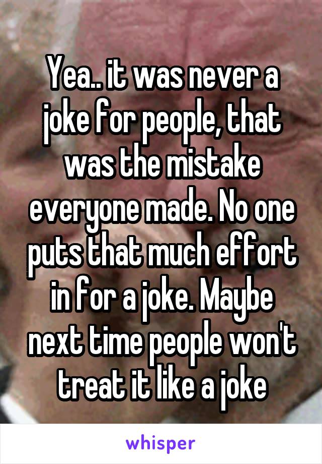 Yea.. it was never a joke for people, that was the mistake everyone made. No one puts that much effort in for a joke. Maybe next time people won't treat it like a joke