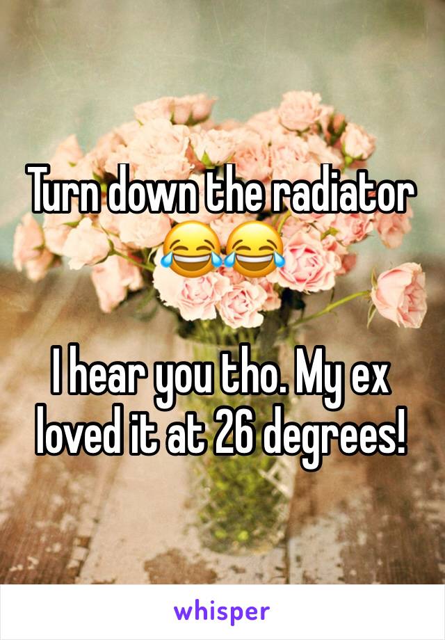 Turn down the radiator 😂😂

I hear you tho. My ex loved it at 26 degrees!