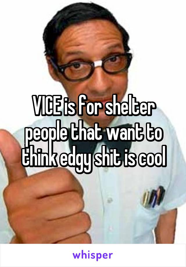 VICE is for shelter people that want to think edgy shit is cool