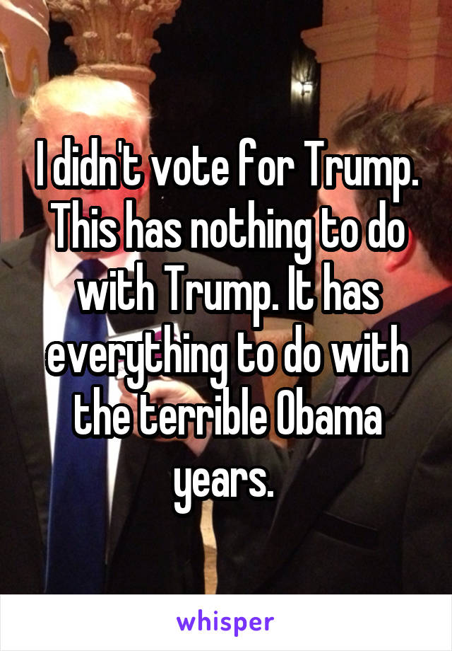 I didn't vote for Trump. This has nothing to do with Trump. It has everything to do with the terrible Obama years. 