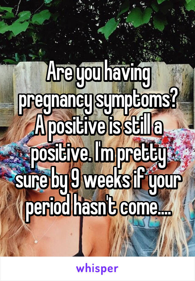 Are you having pregnancy symptoms? A positive is still a positive. I'm pretty sure by 9 weeks if your period hasn't come....