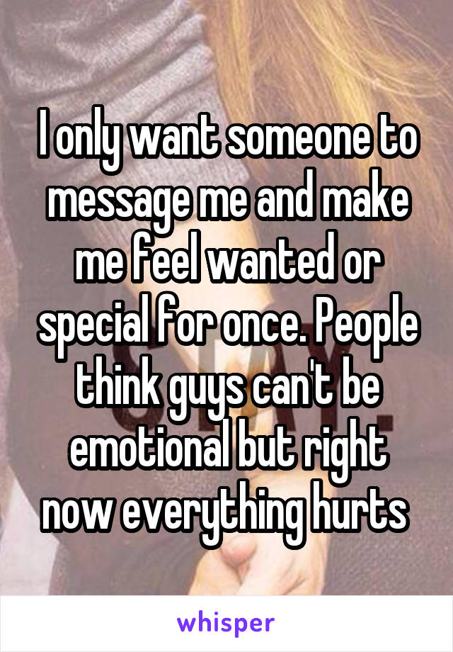 I only want someone to message me and make me feel wanted or special for once. People think guys can't be emotional but right now everything hurts 