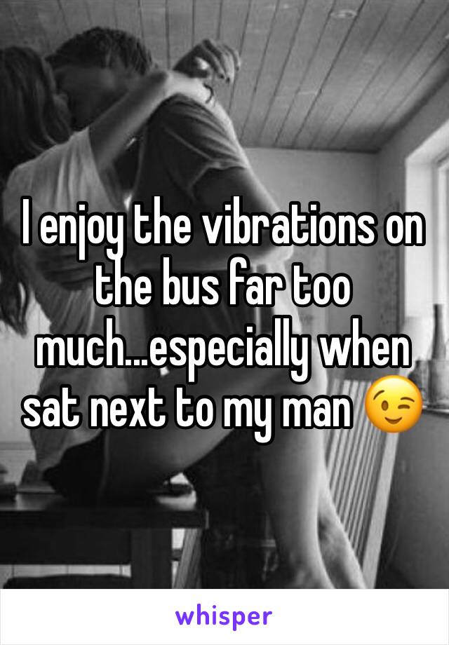 I enjoy the vibrations on the bus far too much...especially when sat next to my man 😉