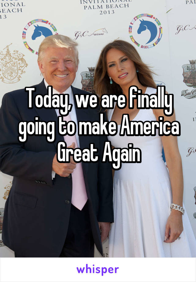 Today, we are finally going to make America Great Again
