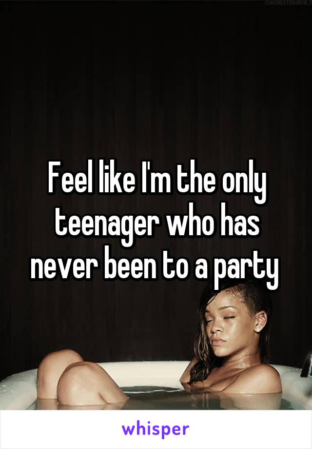 Feel like I'm the only teenager who has never been to a party 