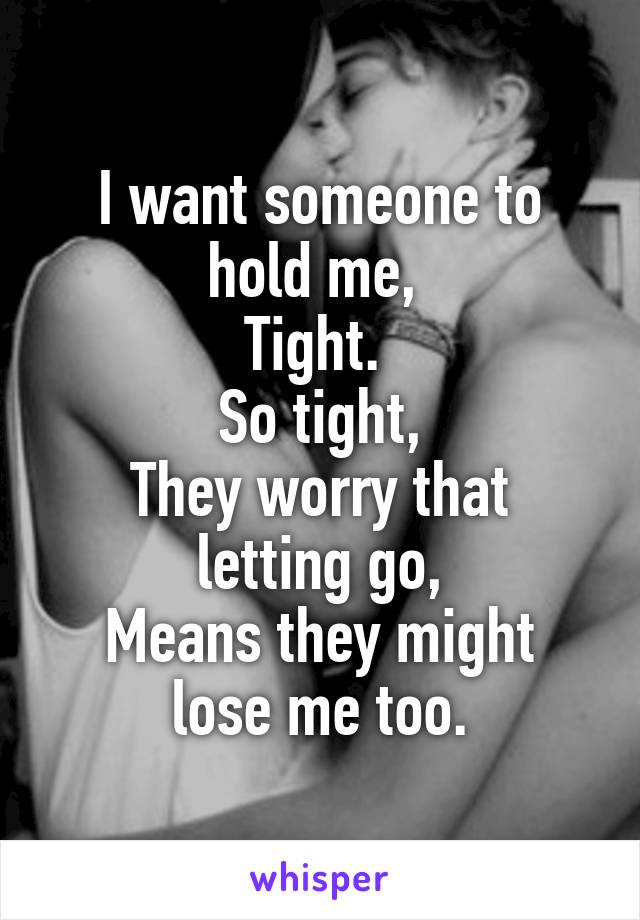 I want someone to hold me, 
Tight. 
So tight,
They worry that letting go,
Means they might lose me too.