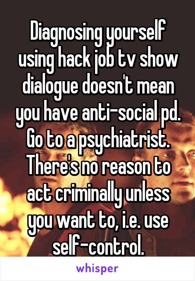 Diagnosing yourself using hack job tv show dialogue doesn't mean you have anti-social pd. Go to a psychiatrist. There's no reason to act criminally unless you want to, i.e. use self-control.