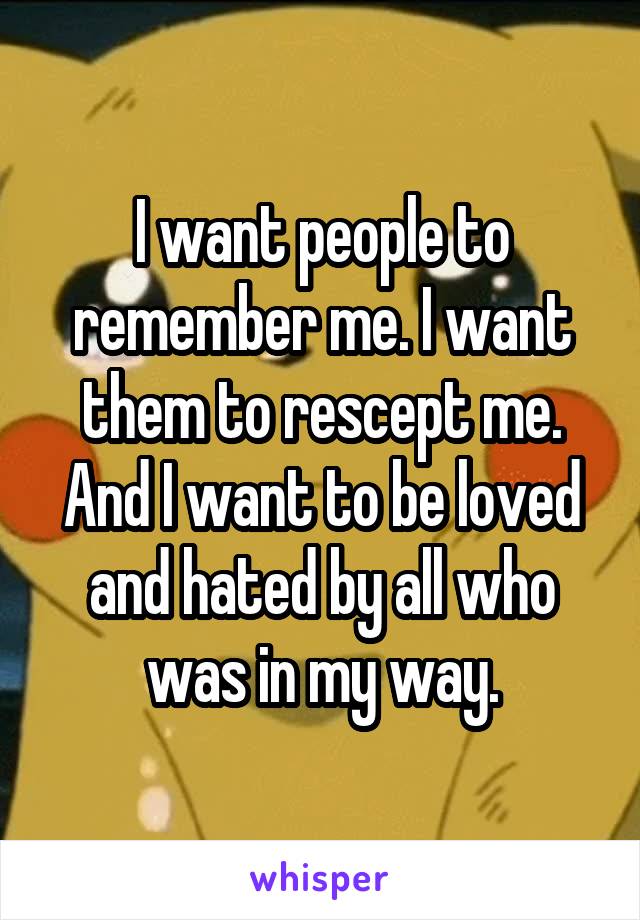 I want people to remember me. I want them to rescept me. And I want to be loved and hated by all who was in my way.