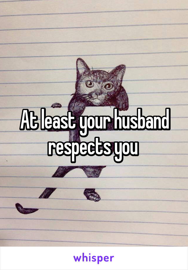 At least your husband respects you 