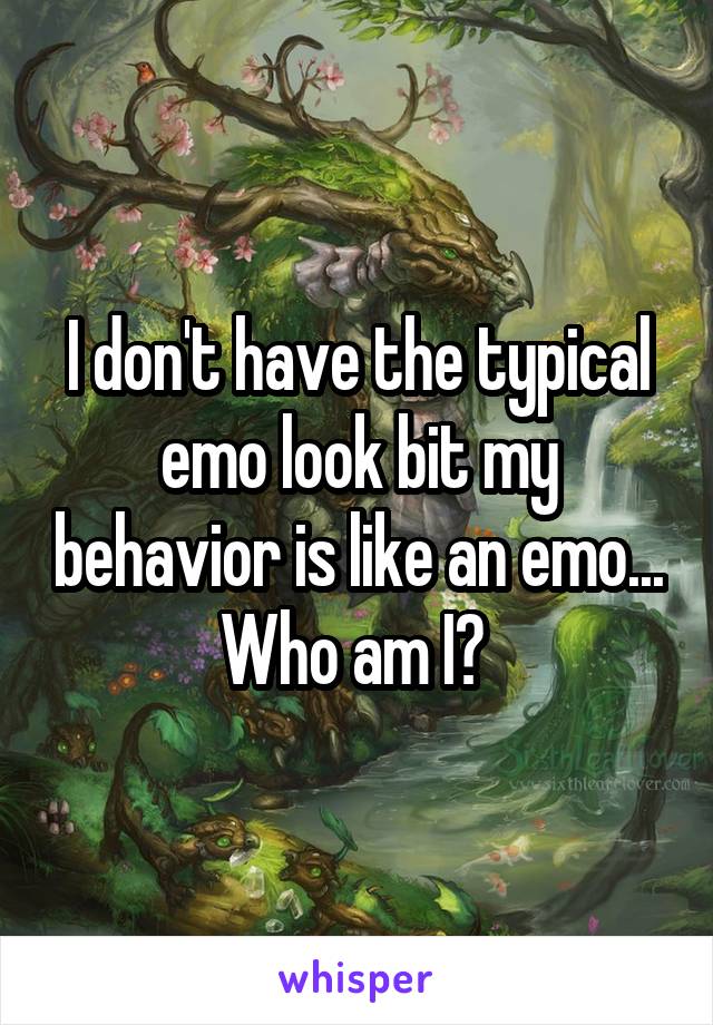 I don't have the typical emo look bit my behavior is like an emo...
Who am I? 