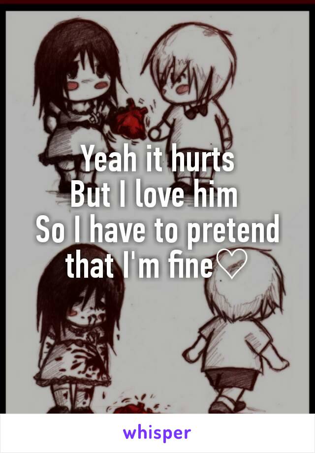 Yeah it hurts
But I love him 
So I have to pretend that I'm fine♡