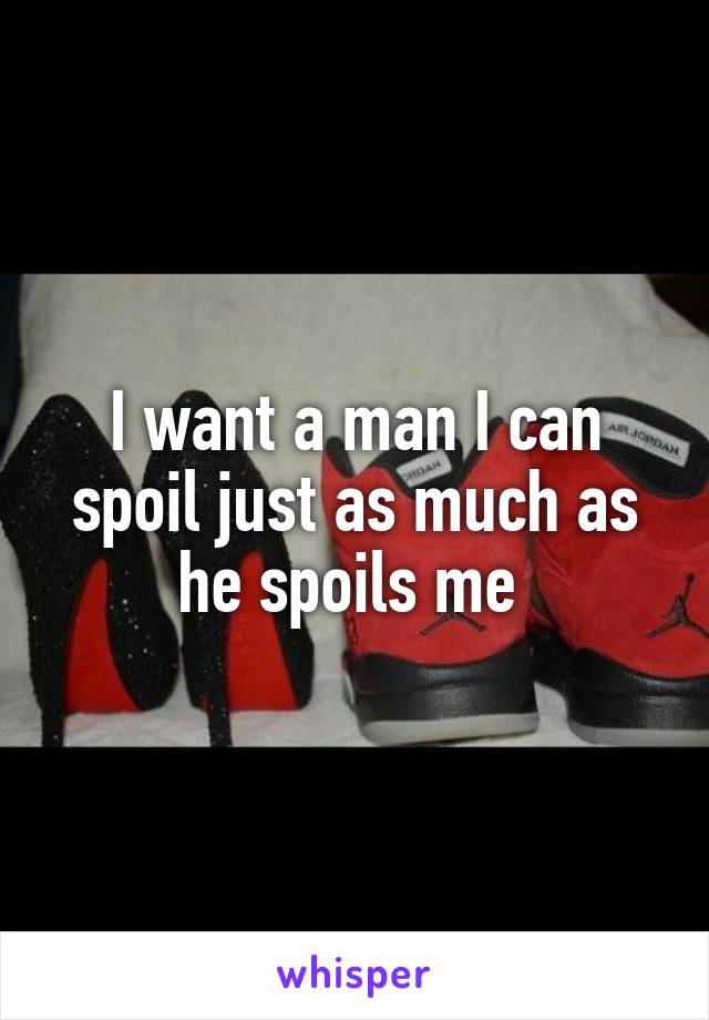 I want a man I can spoil just as much as he spoils me 