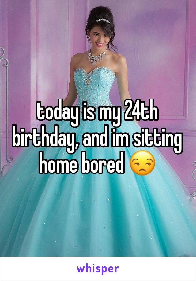 today is my 24th birthday, and im sitting home bored 😒