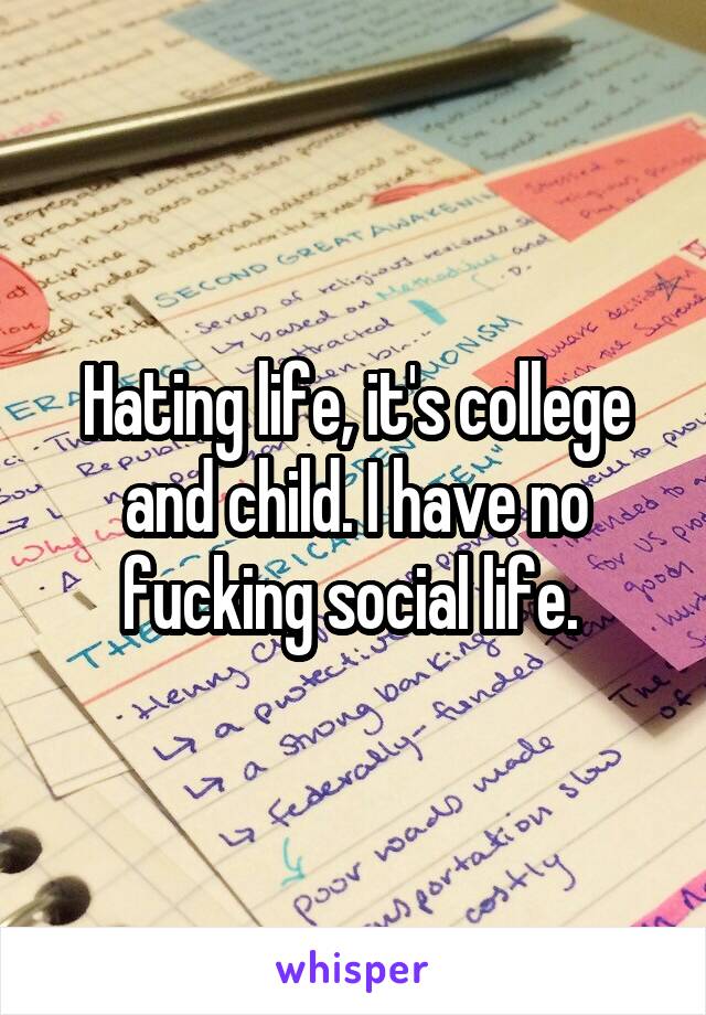 Hating life, it's college and child. I have no fucking social life. 