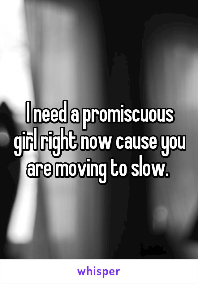 I need a promiscuous girl right now cause you are moving to slow. 