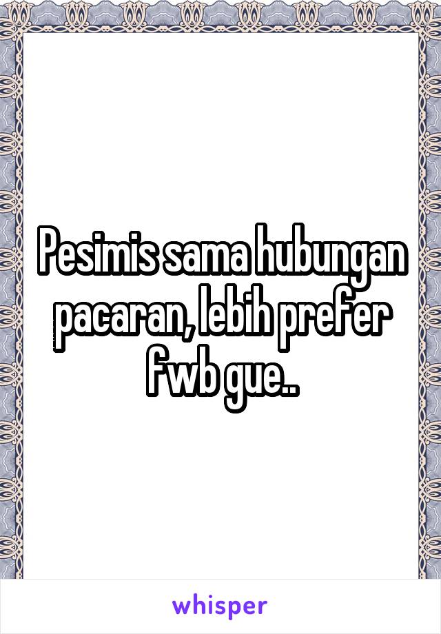 Pesimis sama hubungan pacaran, lebih prefer fwb gue..