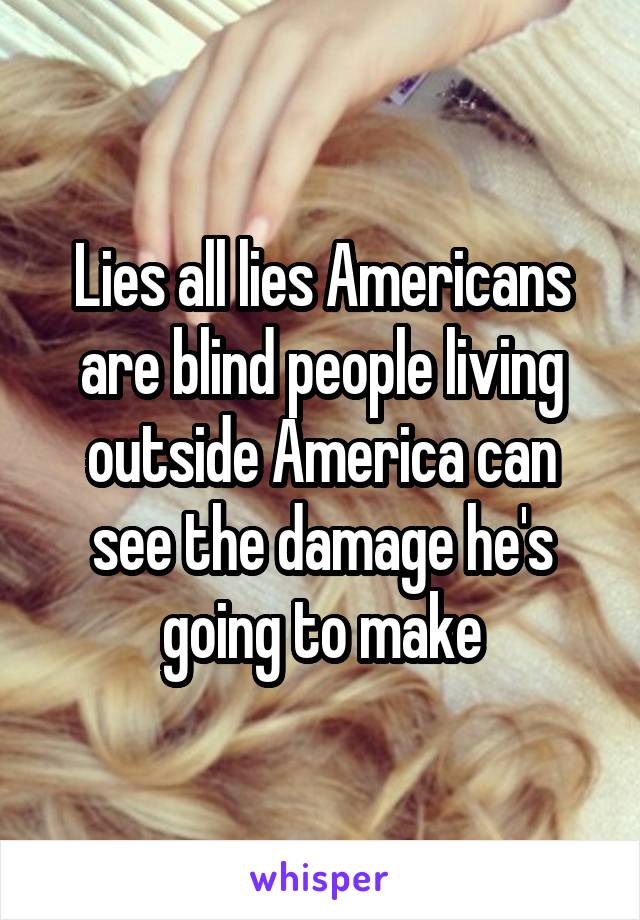 Lies all lies Americans are blind people living outside America can see the damage he's going to make