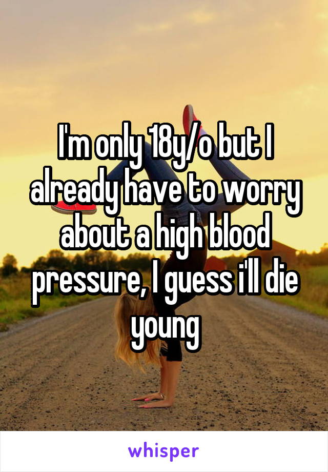 I'm only 18y/o but I already have to worry about a high blood pressure, I guess i'll die young