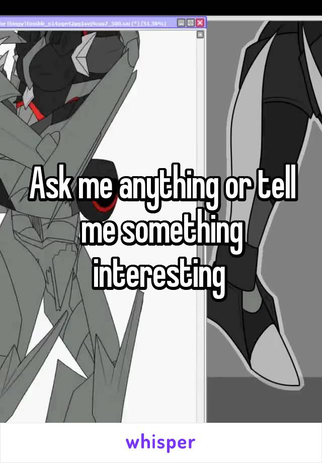 Ask me anything or tell me something interesting 