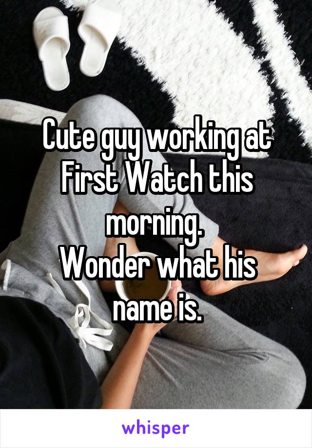 Cute guy working at First Watch this morning. 
Wonder what his name is.