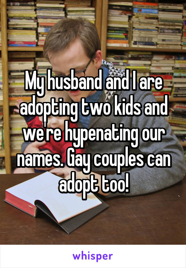 My husband and I are adopting two kids and we're hypenating our names. Gay couples can adopt too!