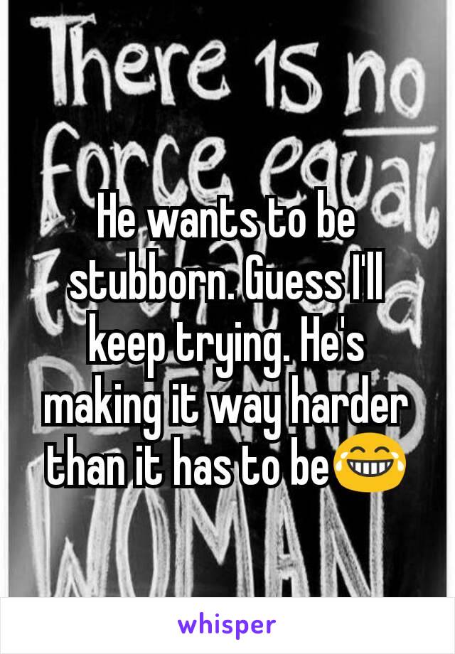 He wants to be stubborn. Guess I'll keep trying. He's making it way harder than it has to be😂