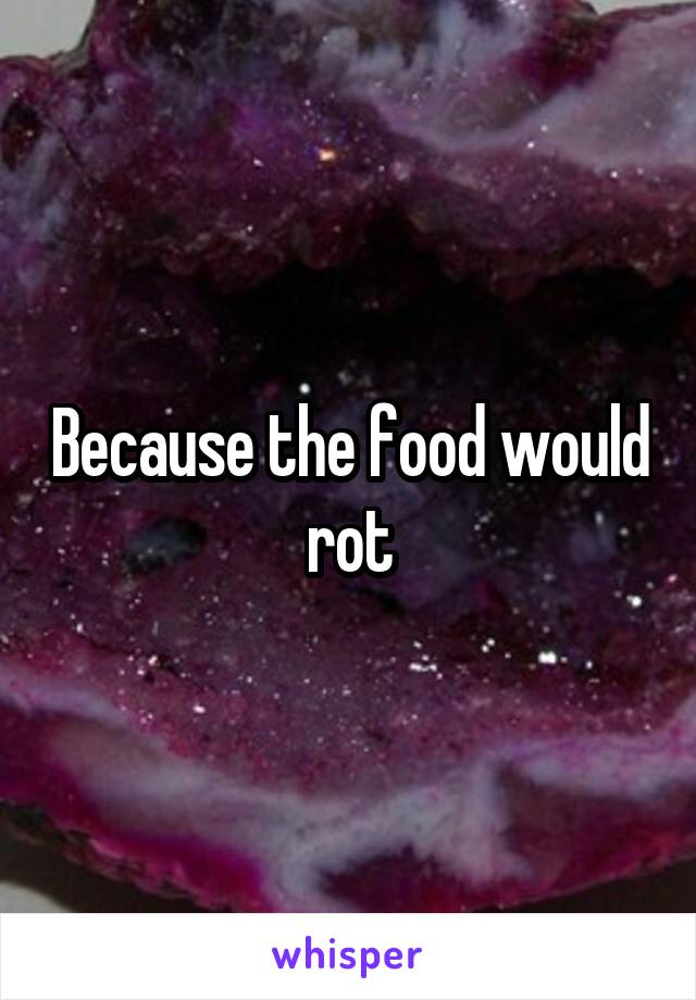 Because the food would rot