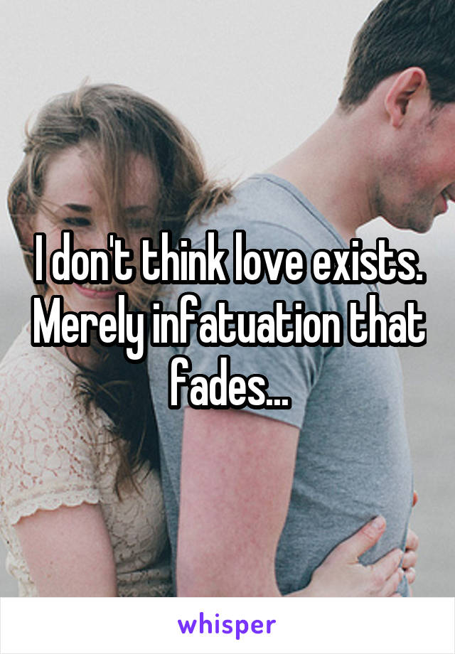 I don't think love exists. Merely infatuation that fades...