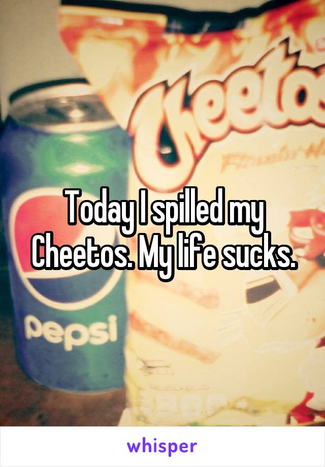 Today I spilled my Cheetos. My life sucks.