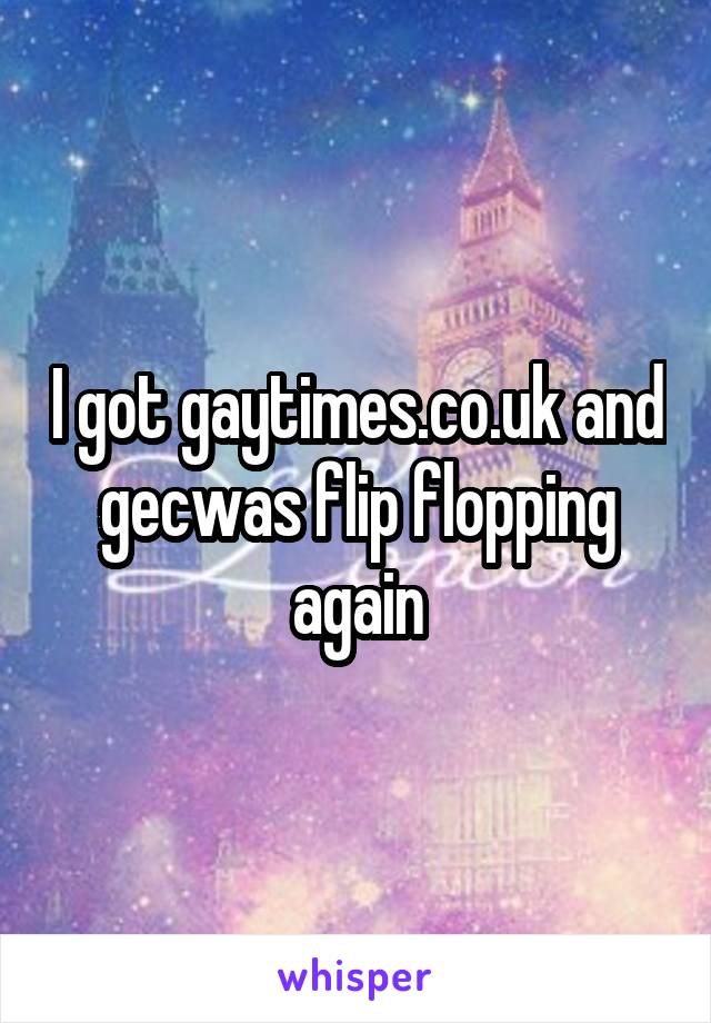 I got gaytimes.co.uk and gecwas flip flopping again