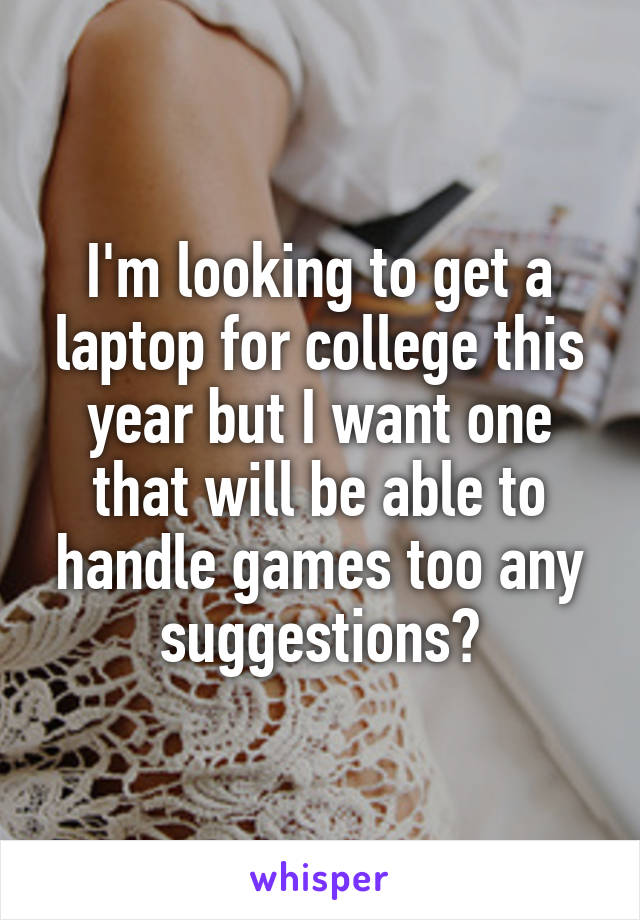 I'm looking to get a laptop for college this year but I want one that will be able to handle games too any suggestions?